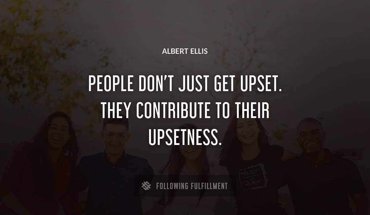 people don t just get upset they contribute to their upsetness Albert Ellis quote