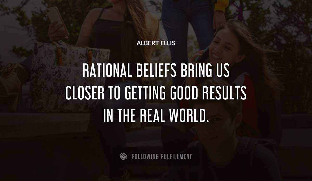 rational beliefs bring us closer to getting good results in the real world Albert Ellis quote