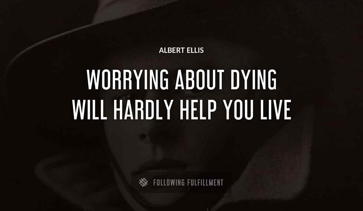 worrying about dying will hardly help you live Albert Ellis quote