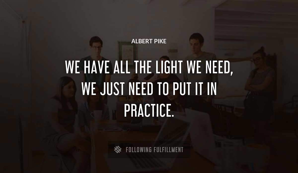 we have all the light we need we just need to put it in practice Albert Pike quote