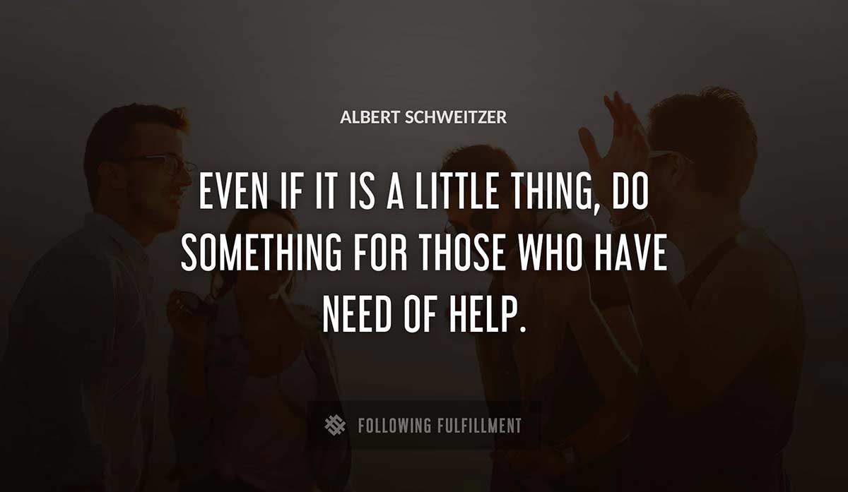 even if it is a little thing do something for those who have need of help Albert Schweitzer quote