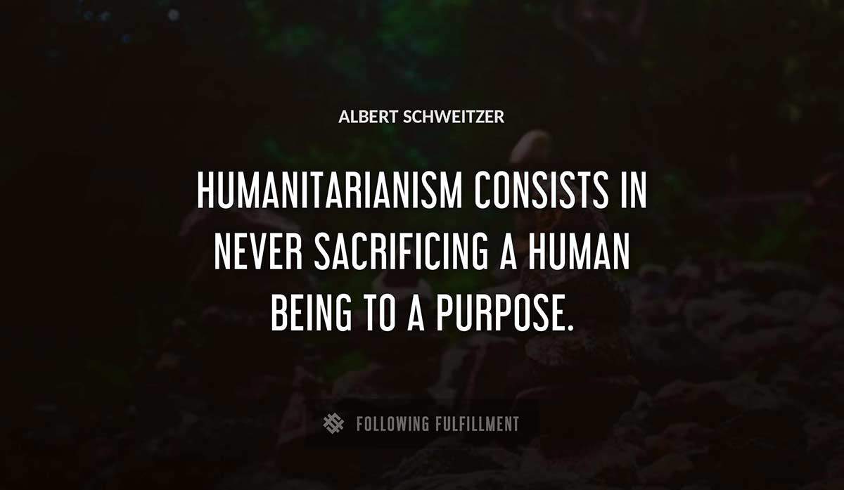 humanitarianism consists in never sacrificing a human being to a purpose Albert Schweitzer quote