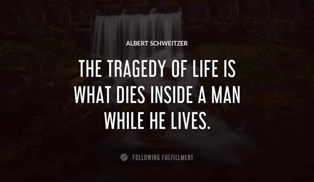 the tragedy of life is what dies inside a man while he lives Albert Schweitzer quote