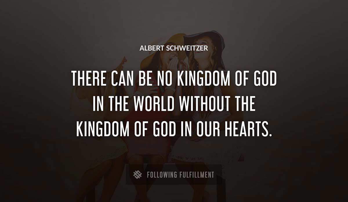 there can be no kingdom of god in the world without the kingdom of god in our hearts Albert Schweitzer quote