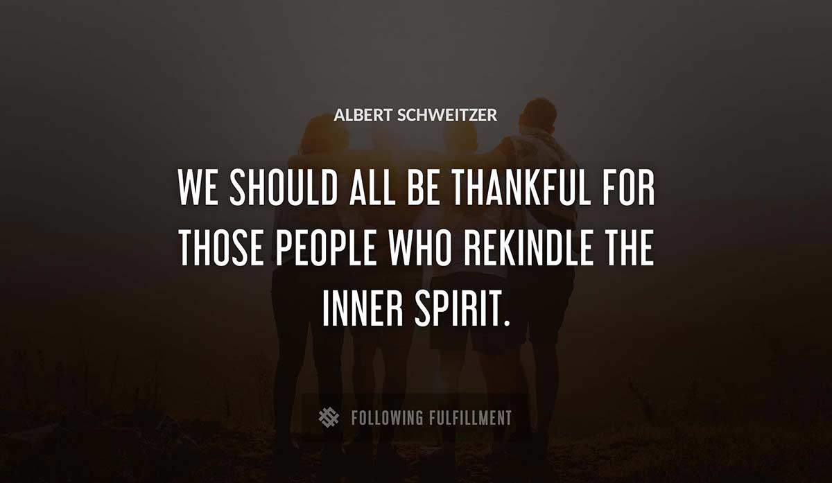we should all be thankful for those people who rekindle the inner spirit Albert Schweitzer quote