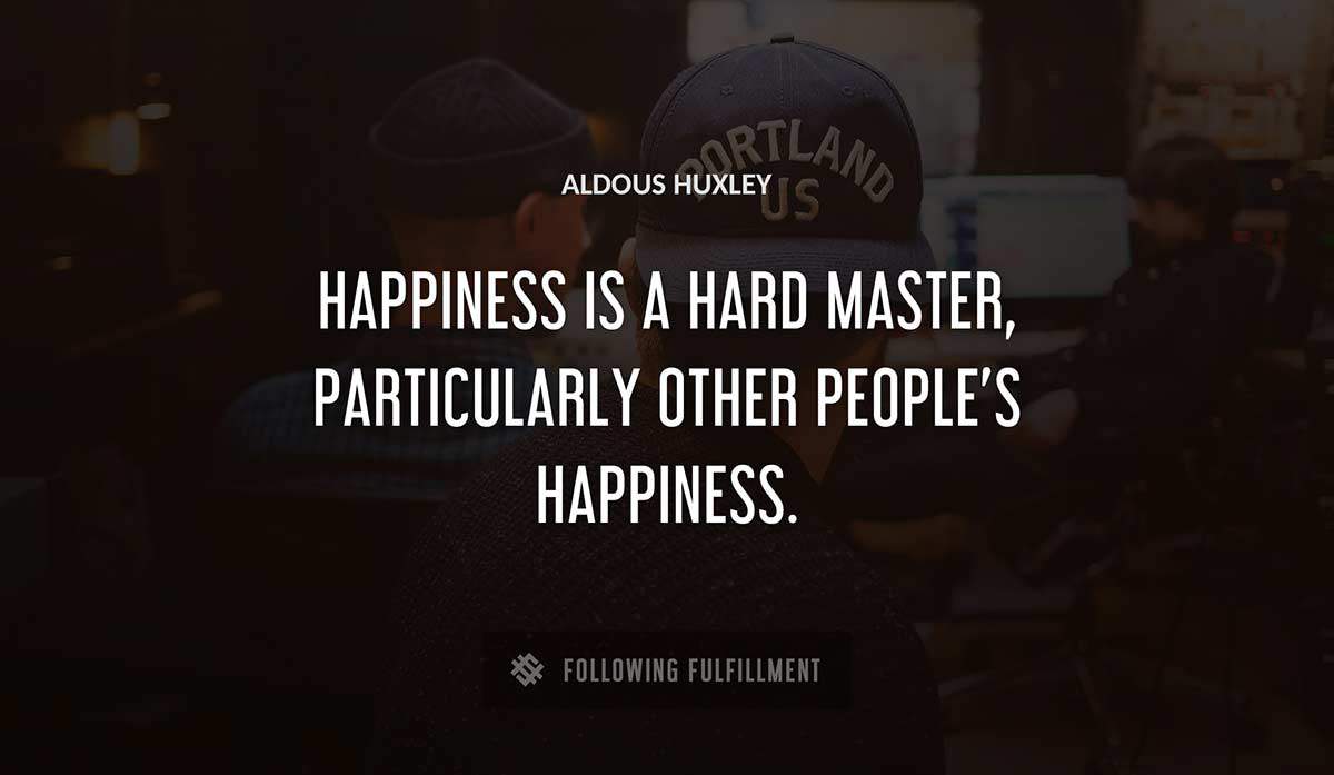 happiness is a hard master particularly other people s happiness Aldous Huxley quote