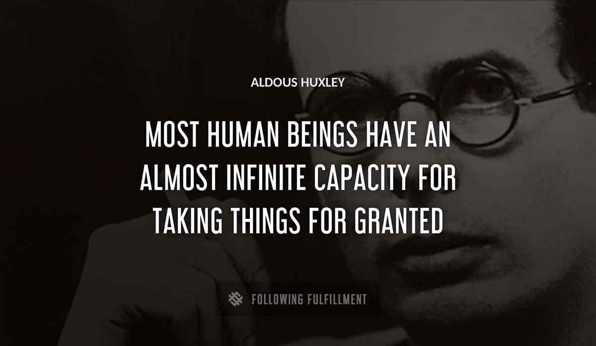 most human beings have an almost infinite capacity for taking things for granted Aldous Huxley quote