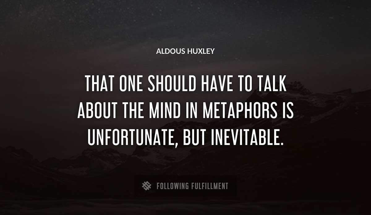 that one should have to talk about the mind in metaphors is unfortunate but inevitable Aldous Huxley quote