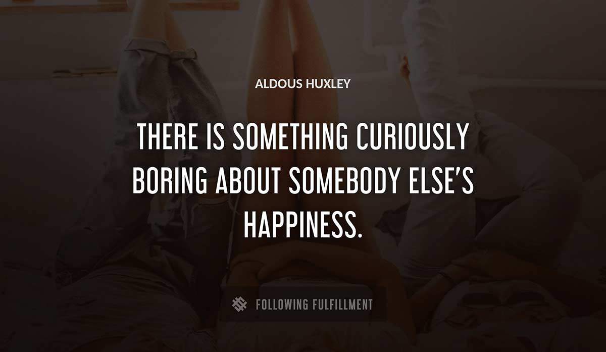there is something curiously boring about somebody else s happiness Aldous Huxley quote