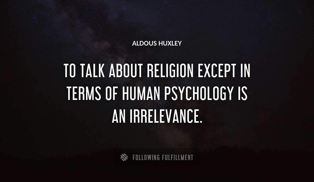 to talk about religion except in terms of human psychology is an irrelevance Aldous Huxley quote