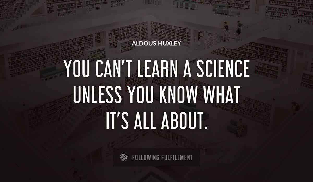 you can t learn a science unless you know what it s all about Aldous Huxley quote