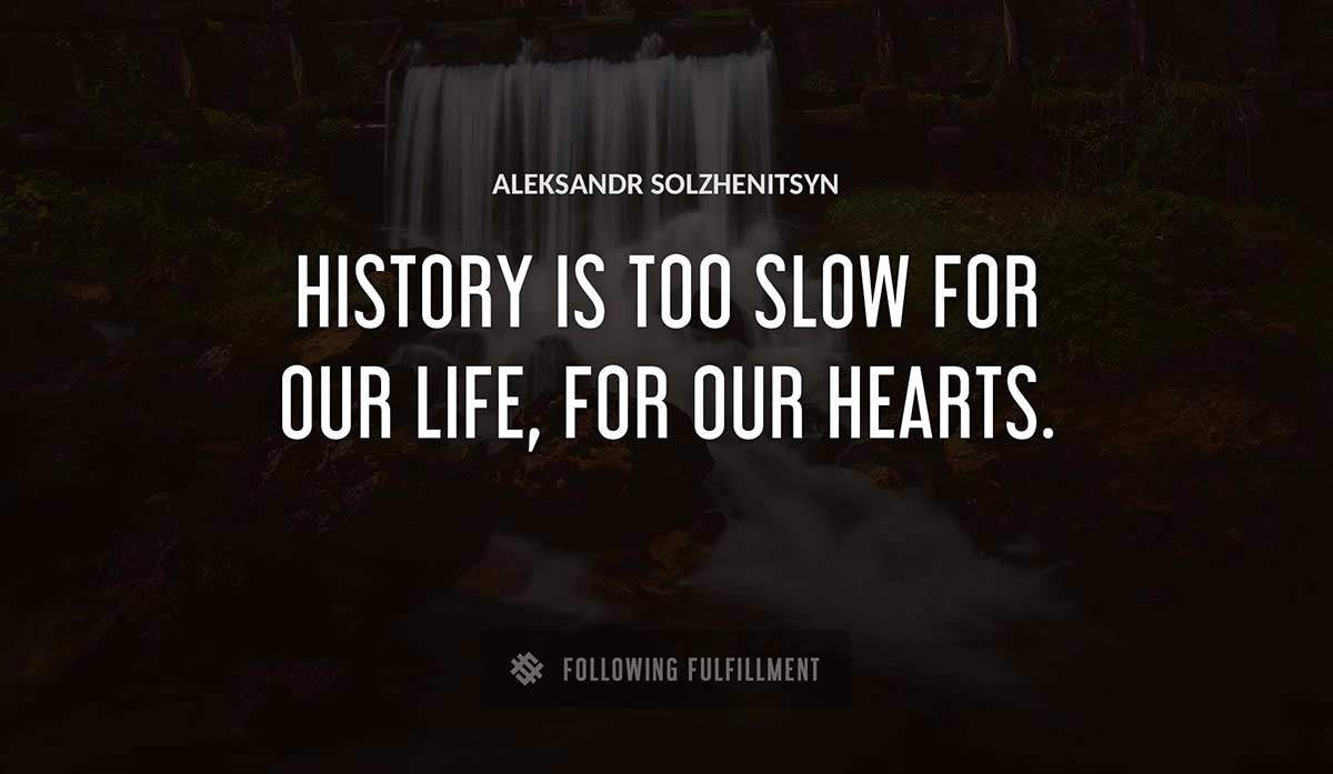 history is too slow for our life for our hearts Aleksandr Solzhenitsyn quote