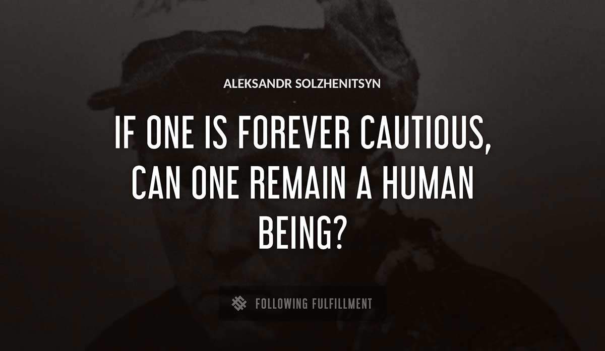 if one is forever cautious can one remain a human being Aleksandr Solzhenitsyn quote