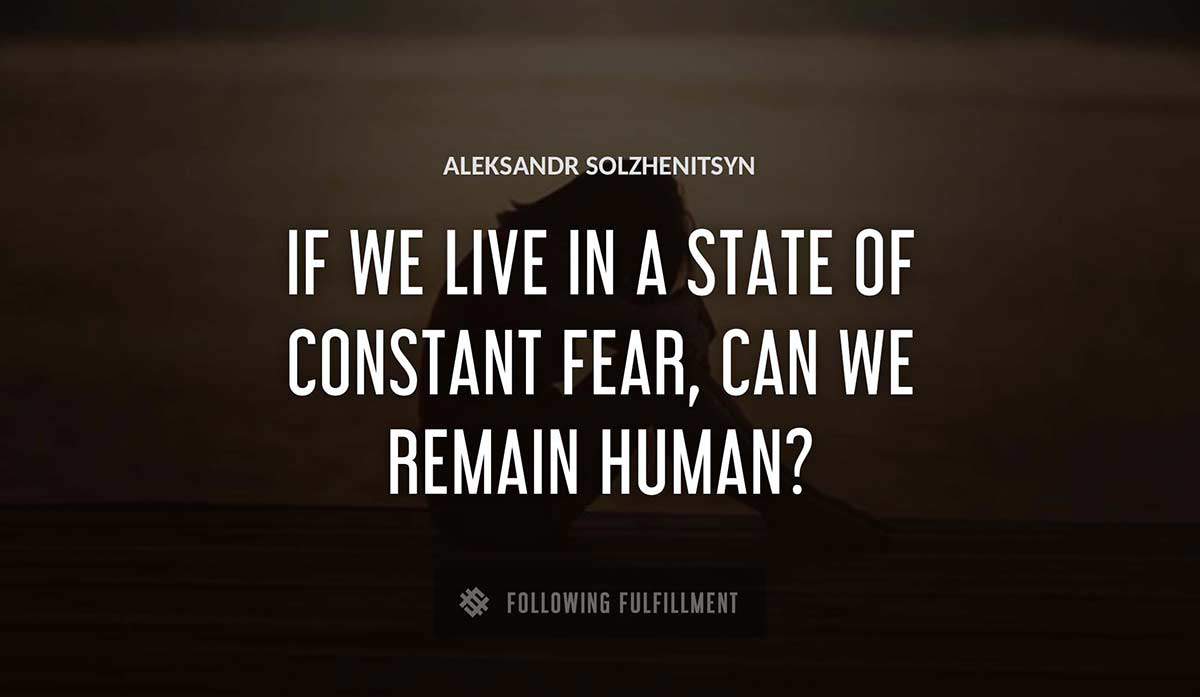 if we live in a state of constant fear can we remain human Aleksandr Solzhenitsyn quote