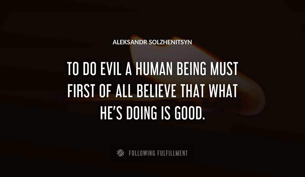 to do evil a human being must first of all believe that what he s doing is good Aleksandr Solzhenitsyn quote