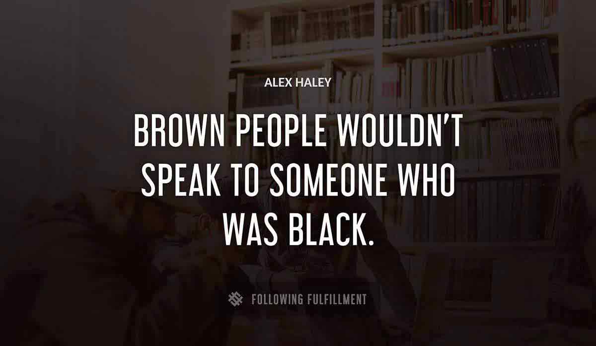 brown people wouldn t speak to someone who was black Alex Haley quote