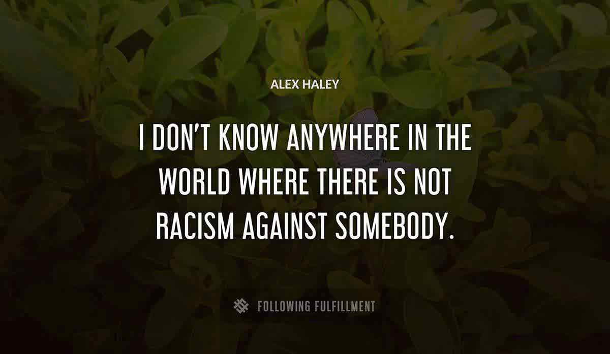 i don t know anywhere in the world where there is not racism against somebody Alex Haley quote