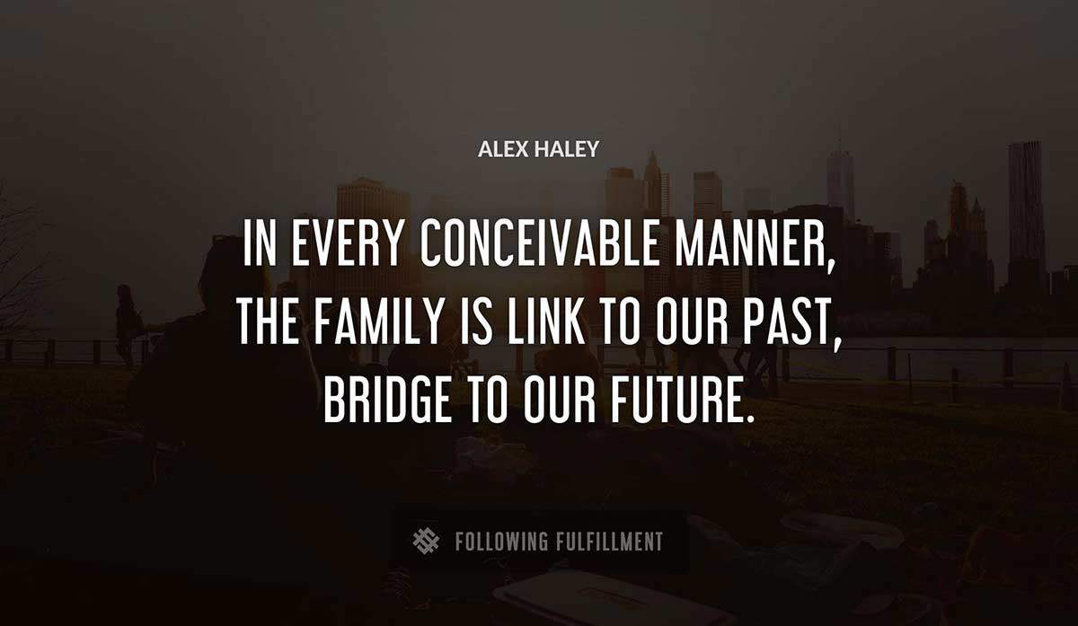 in every conceivable manner the family is link to our past bridge to our future Alex Haley quote