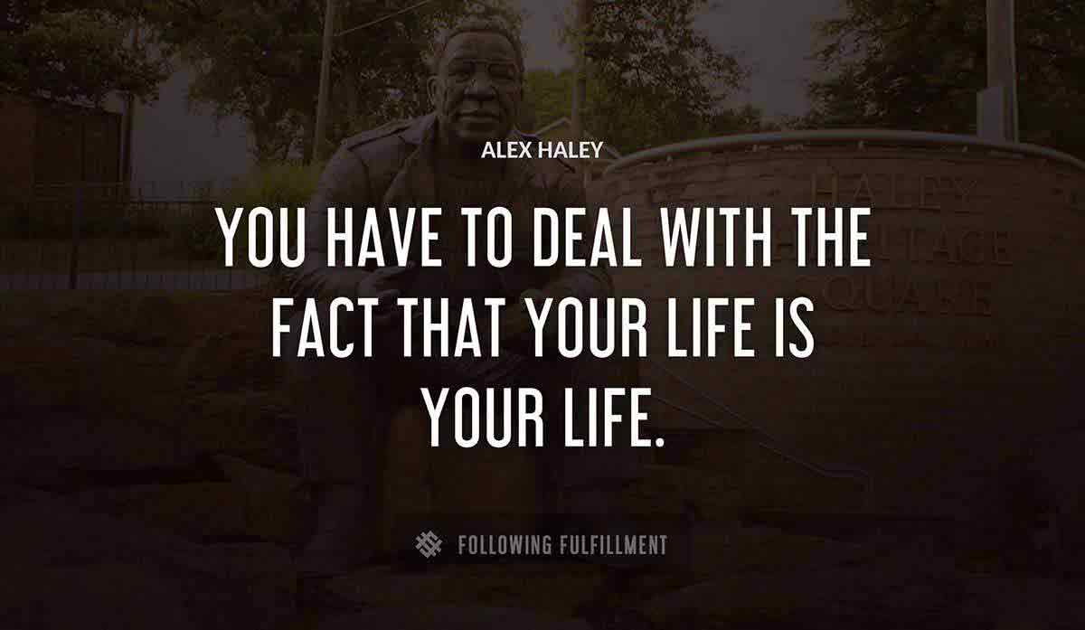 you have to deal with the fact that your life is your life Alex Haley quote