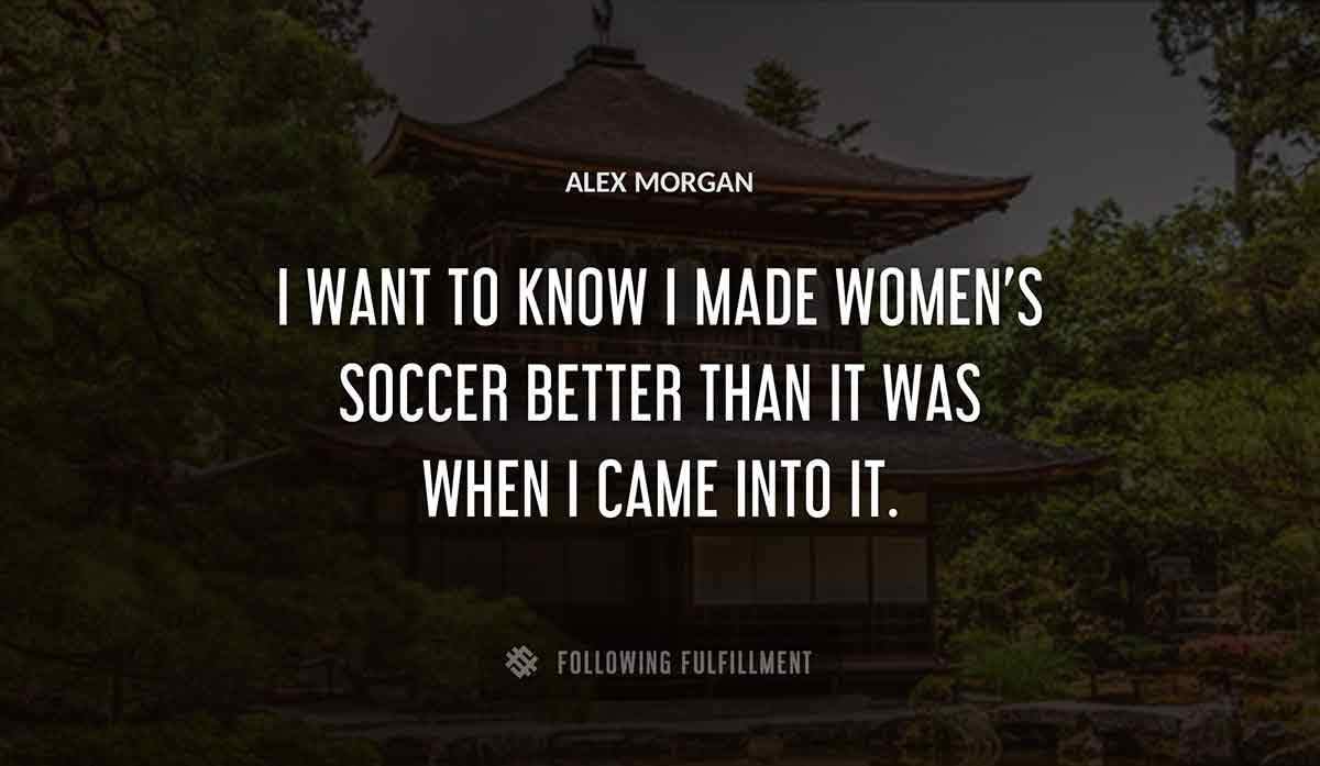 i want to know i made women s soccer better than it was when i came into it Alex Morgan quote