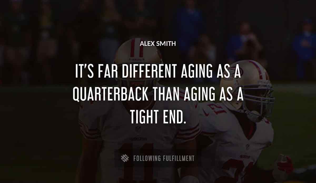 it s far different aging as a quarterback than aging as a tight end Alex Smith quote