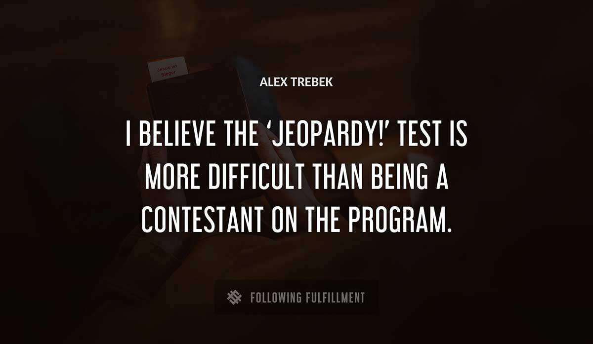 i believe the jeopardy test is more difficult than being a contestant on the program Alex Trebek quote