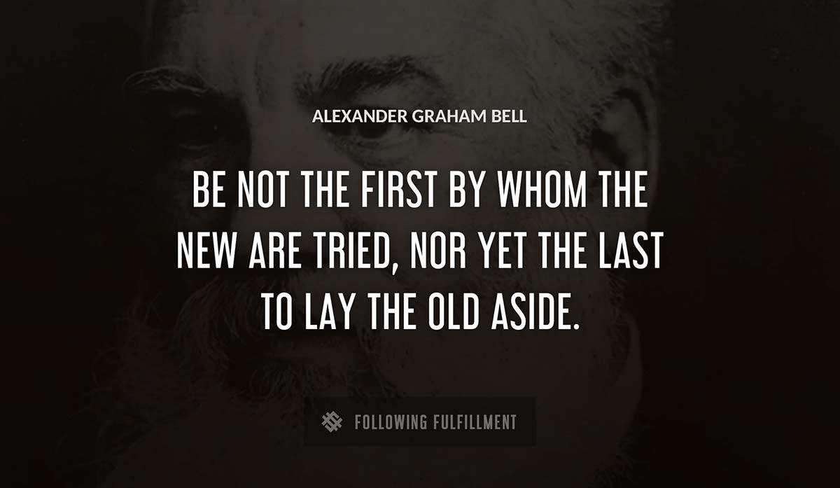 be not the first by whom the new are tried nor yet the last to lay the old aside Alexander Graham Bell quote