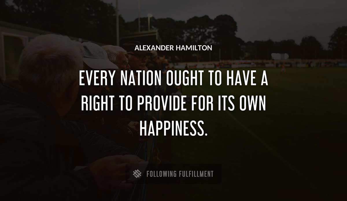 every nation ought to have a right to provide for its own happiness Alexander Hamilton quote