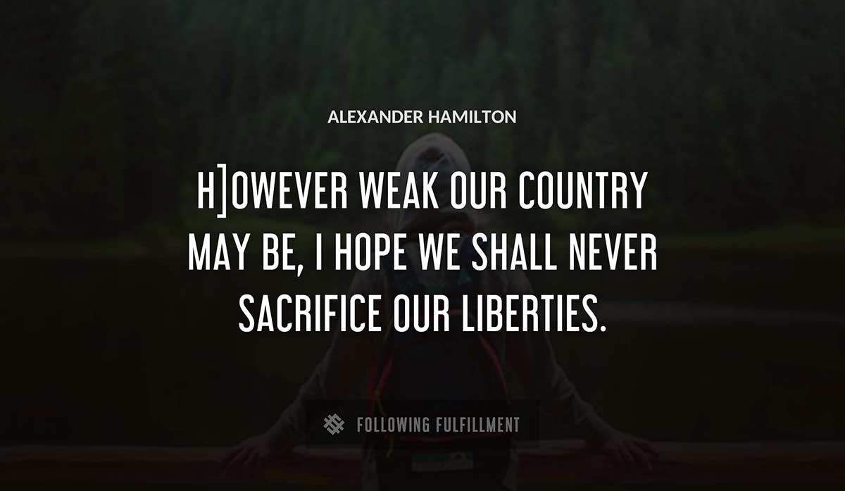 h owever weak our country may be i hope we shall never sacrifice our liberties Alexander Hamilton quote
