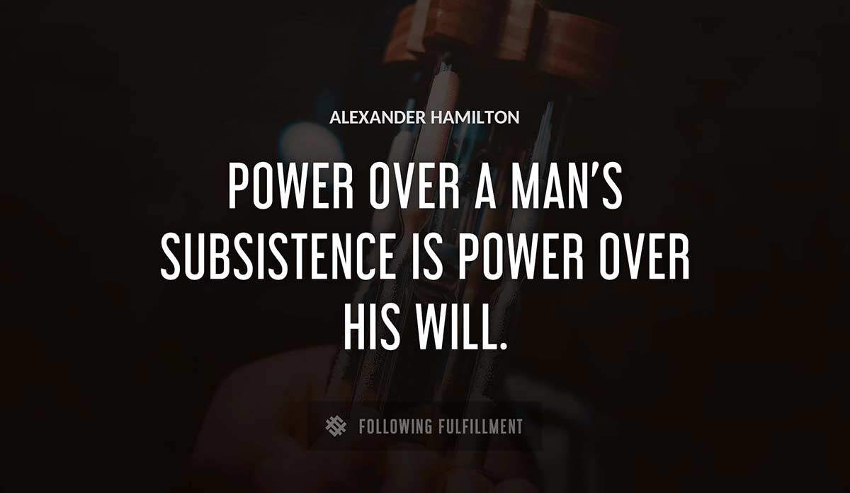 power over a man s subsistence is power over his will Alexander Hamilton quote