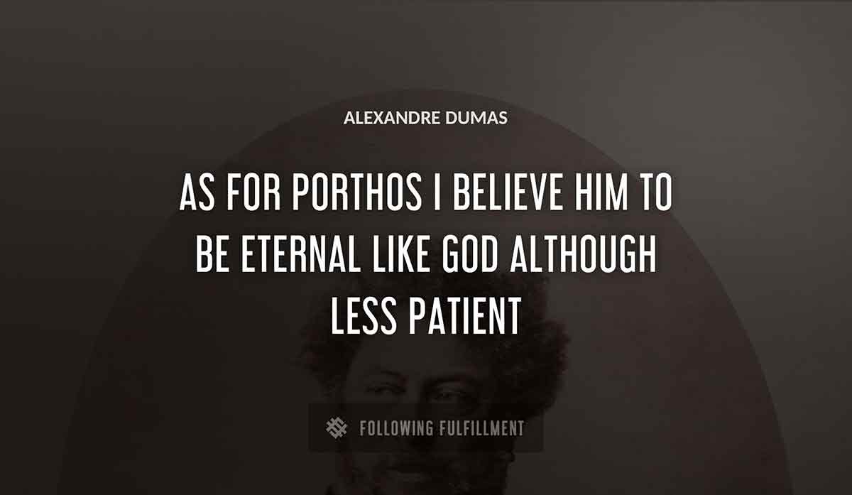 as for porthos i believe him to be eternal like god although less patient Alexandre Dumas quote