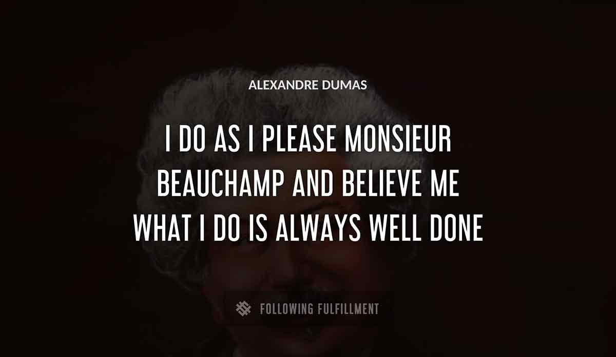 i do as i please monsieur beauchamp and believe me what i do is always well done Alexandre Dumas quote