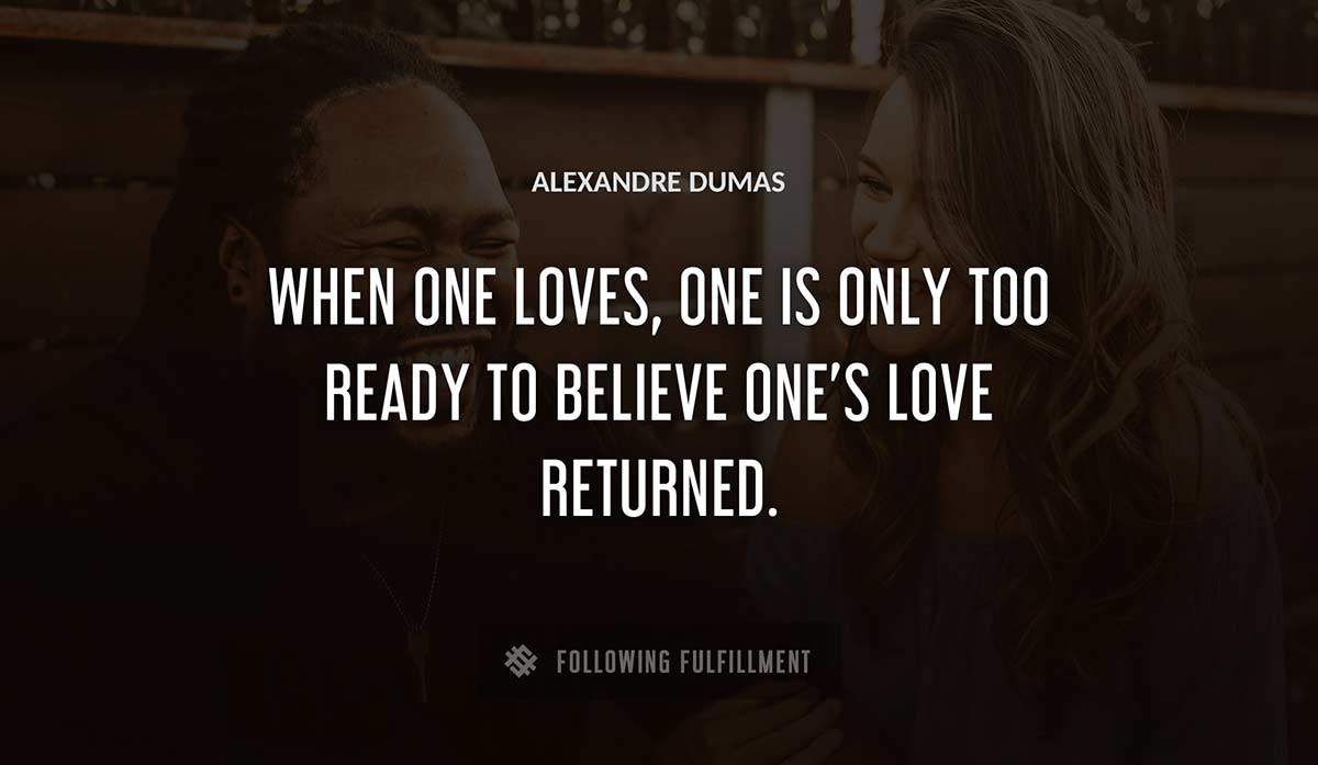 when one loves one is only too ready to believe one s love returned Alexandre Dumas quote