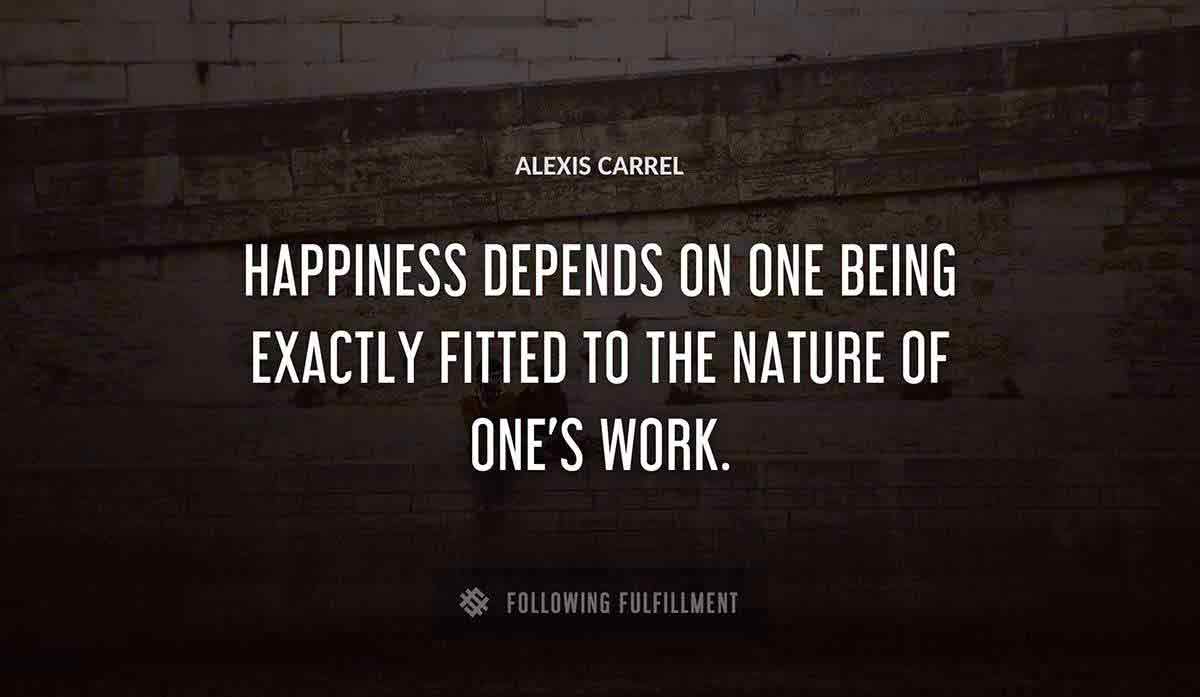 happiness depends on one being exactly fitted to the nature of one s work Alexis Carrel quote