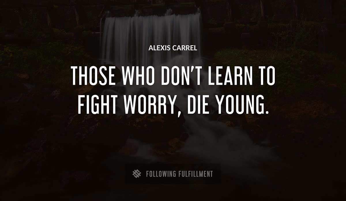 those who don t learn to fight worry die young Alexis Carrel quote