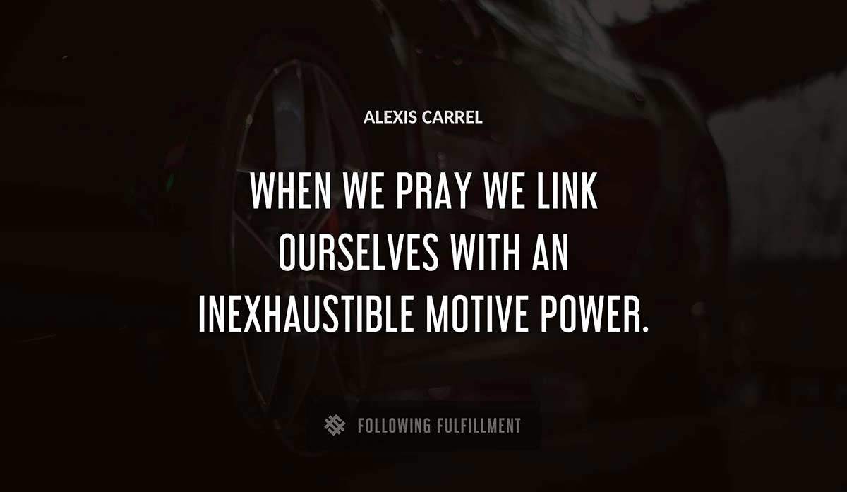 when we pray we link ourselves with an inexhaustible motive power Alexis Carrel quote