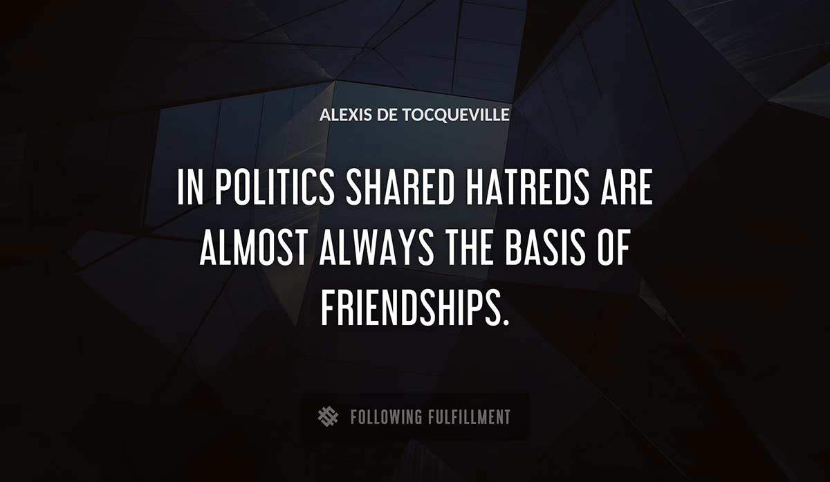 in politics shared hatreds are almost always the basis of friendships Alexis De Tocqueville quote