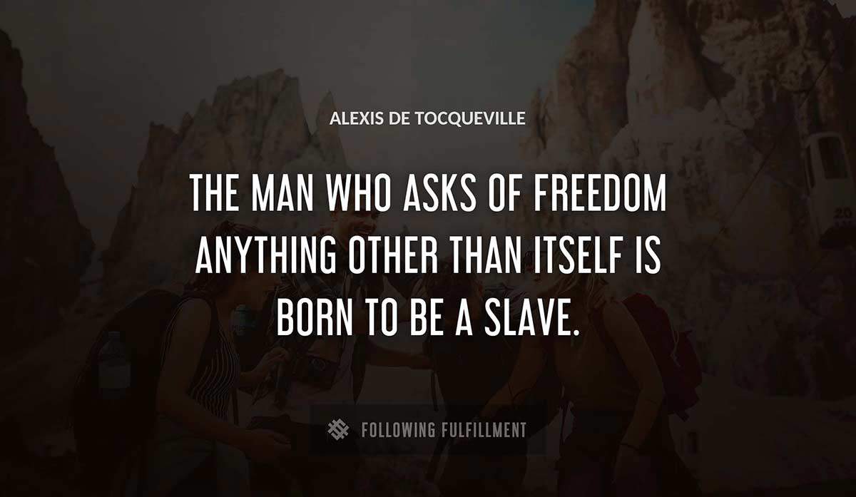 the man who asks of freedom anything other than itself is born to be a slave Alexis De Tocqueville quote