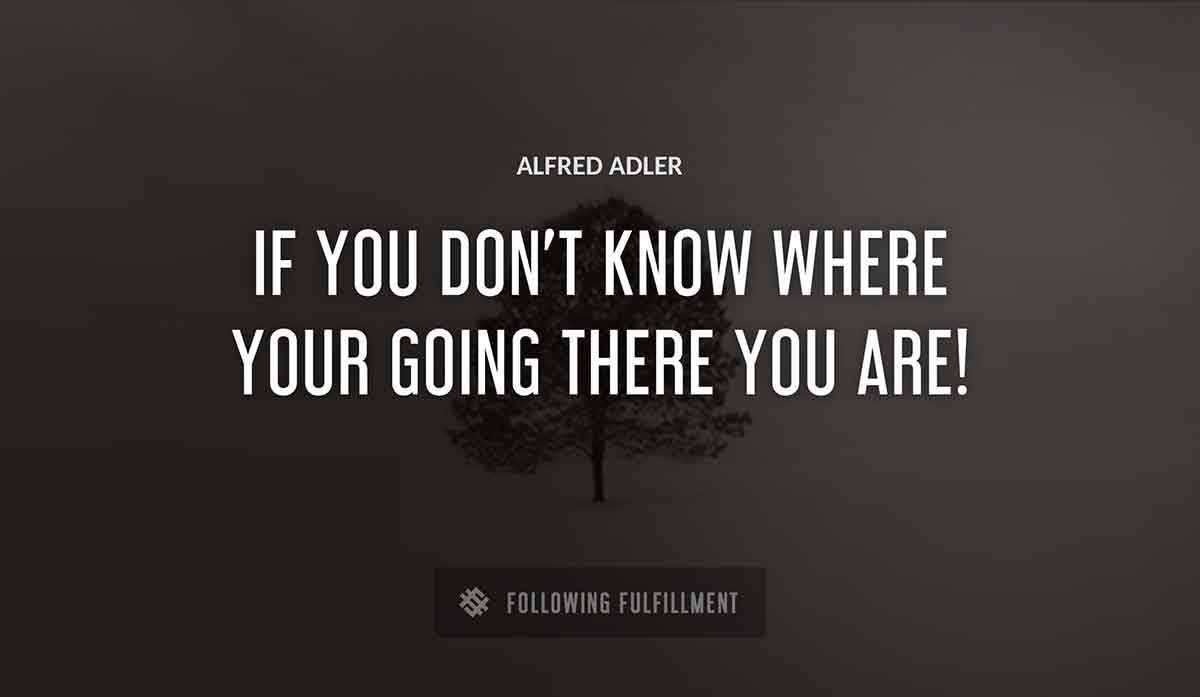 if you don t know where your going there you are Alfred Adler quote