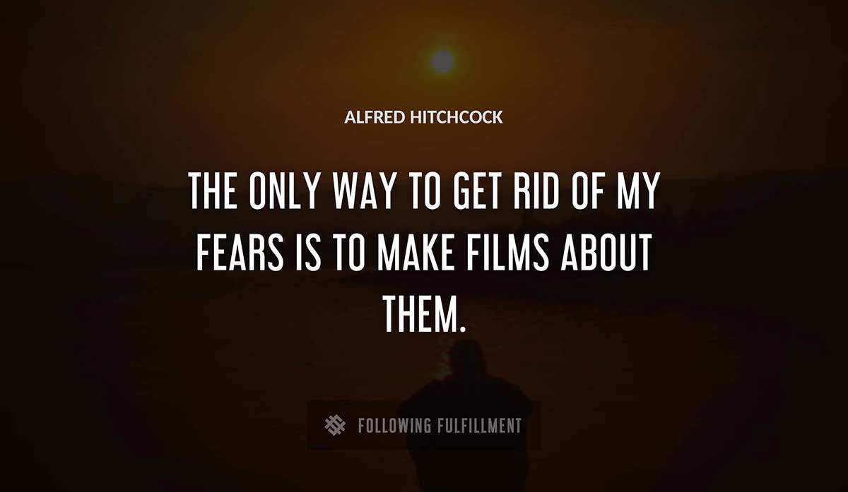 the only way to get rid of my fears is to make films about them Alfred Hitchcock quote
