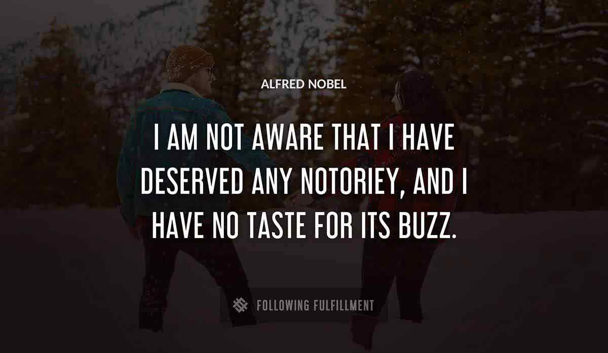 i am not aware that i have deserved any notoriey and i have no taste for its buzz Alfred Nobel quote