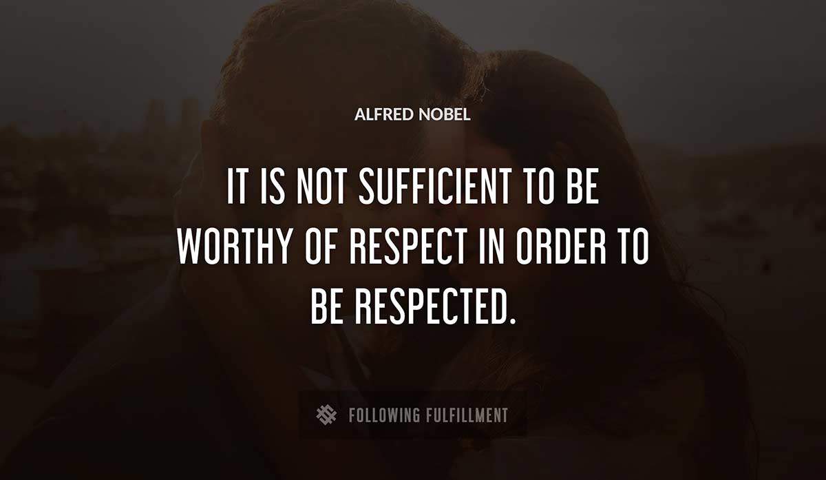 it is not sufficient to be worthy of respect in order to be respected Alfred Nobel quote