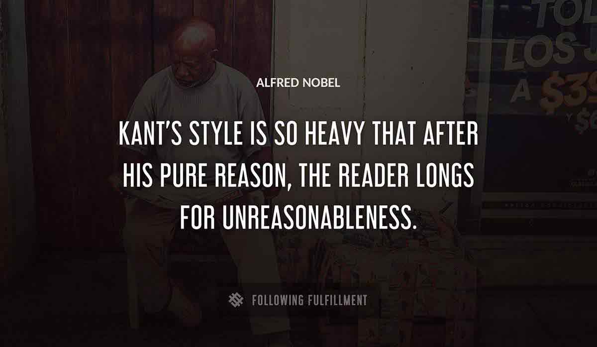 kant s style is so heavy that after his pure reason the reader longs for unreasonableness Alfred Nobel quote