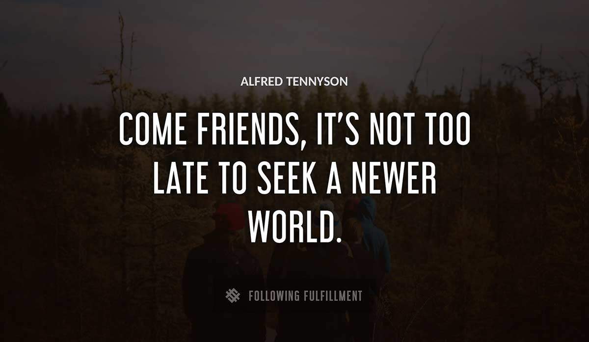 come friends it s not too late to seek a newer world Alfred Tennyson quote