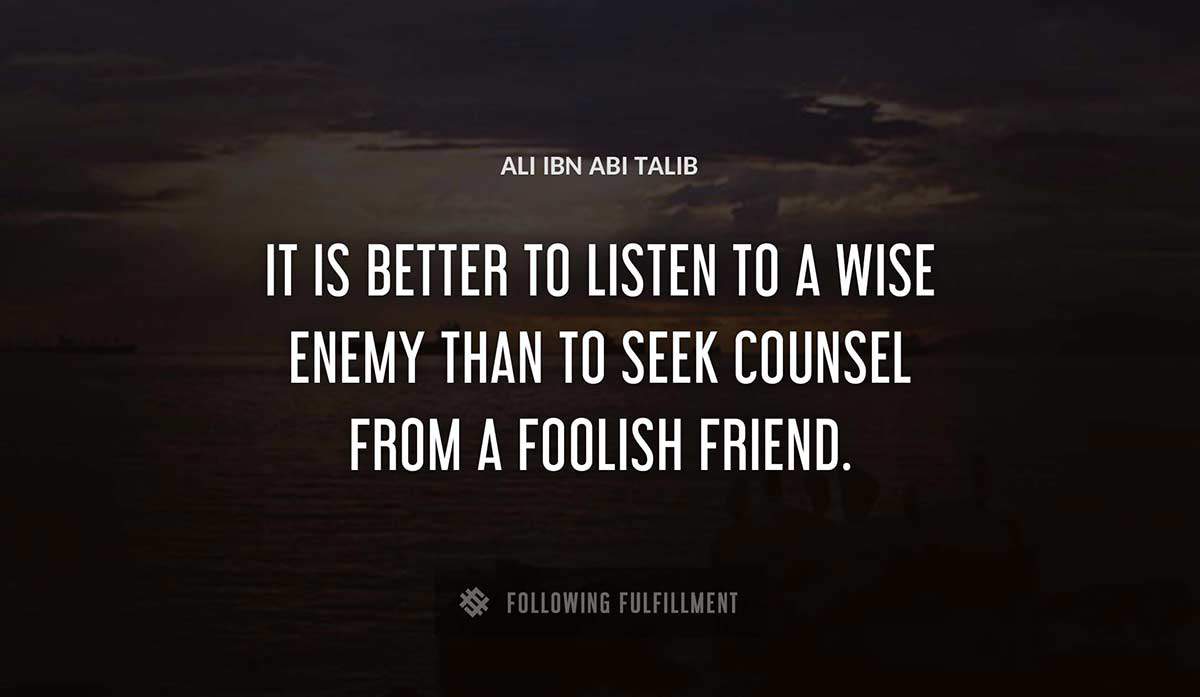 it is better to listen to a wise enemy than to seek counsel from a foolish friend Ali Ibn Abi Talib quote