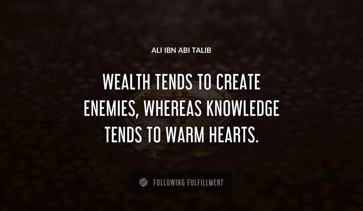 wealth tends to create enemies whereas knowledge tends to warm hearts Ali Ibn Abi Talib quote