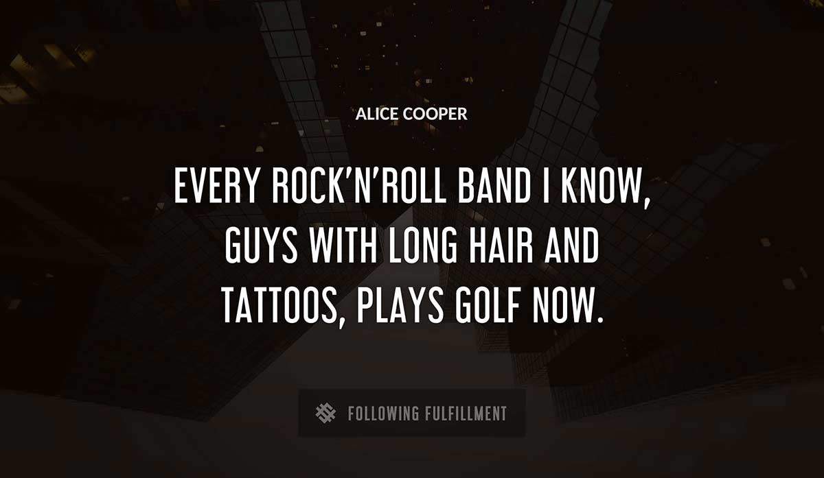 every rock n roll band i know guys with long hair and tattoos plays golf now Alice Cooper quote