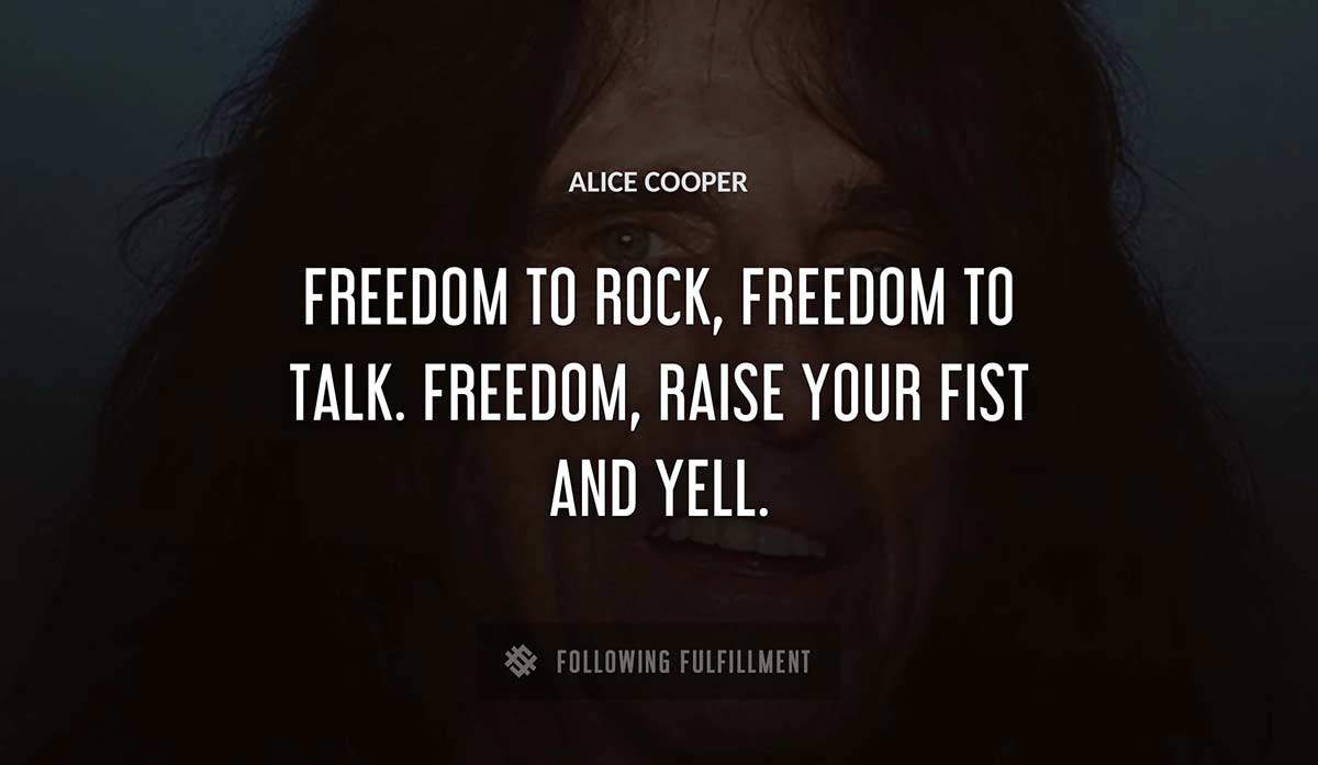 freedom to rock freedom to talk freedom raise your fist and yell Alice Cooper quote