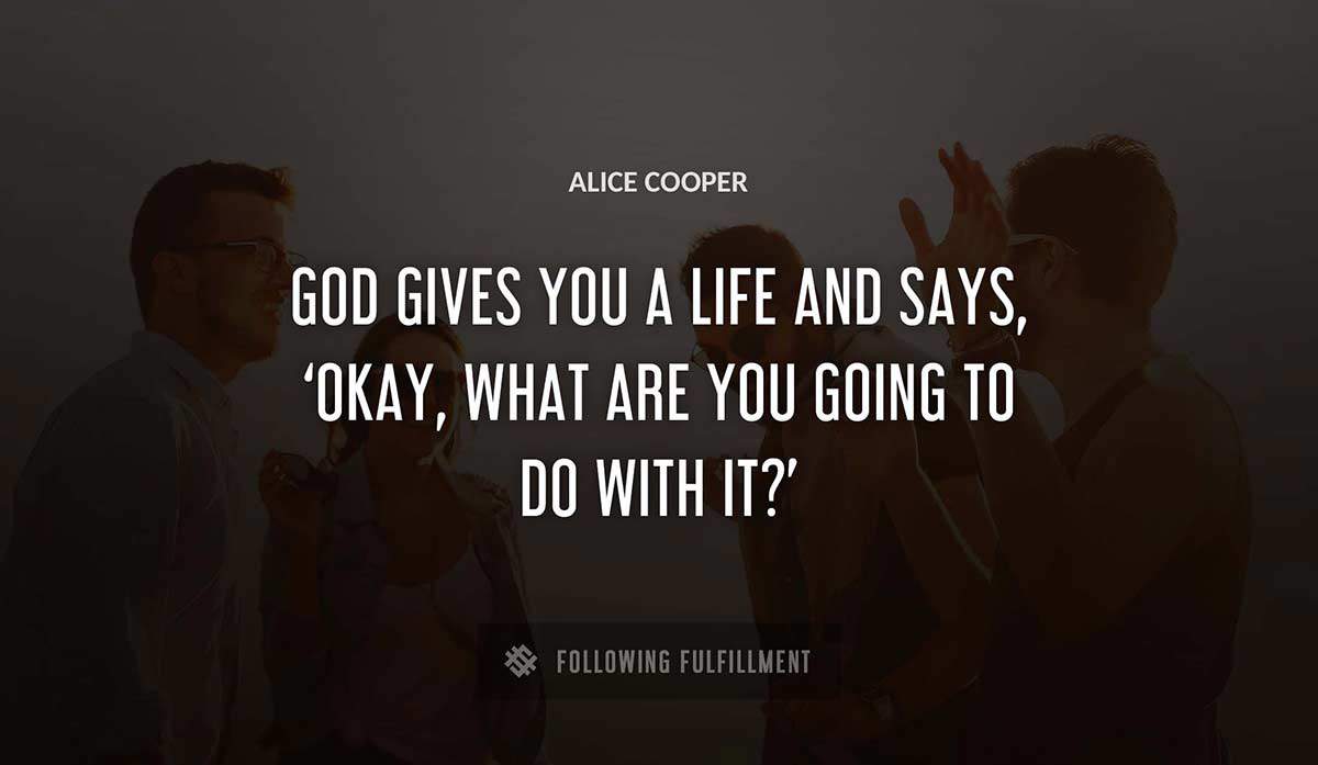 god gives you a life and says okay what are you going to do with it Alice Cooper quote