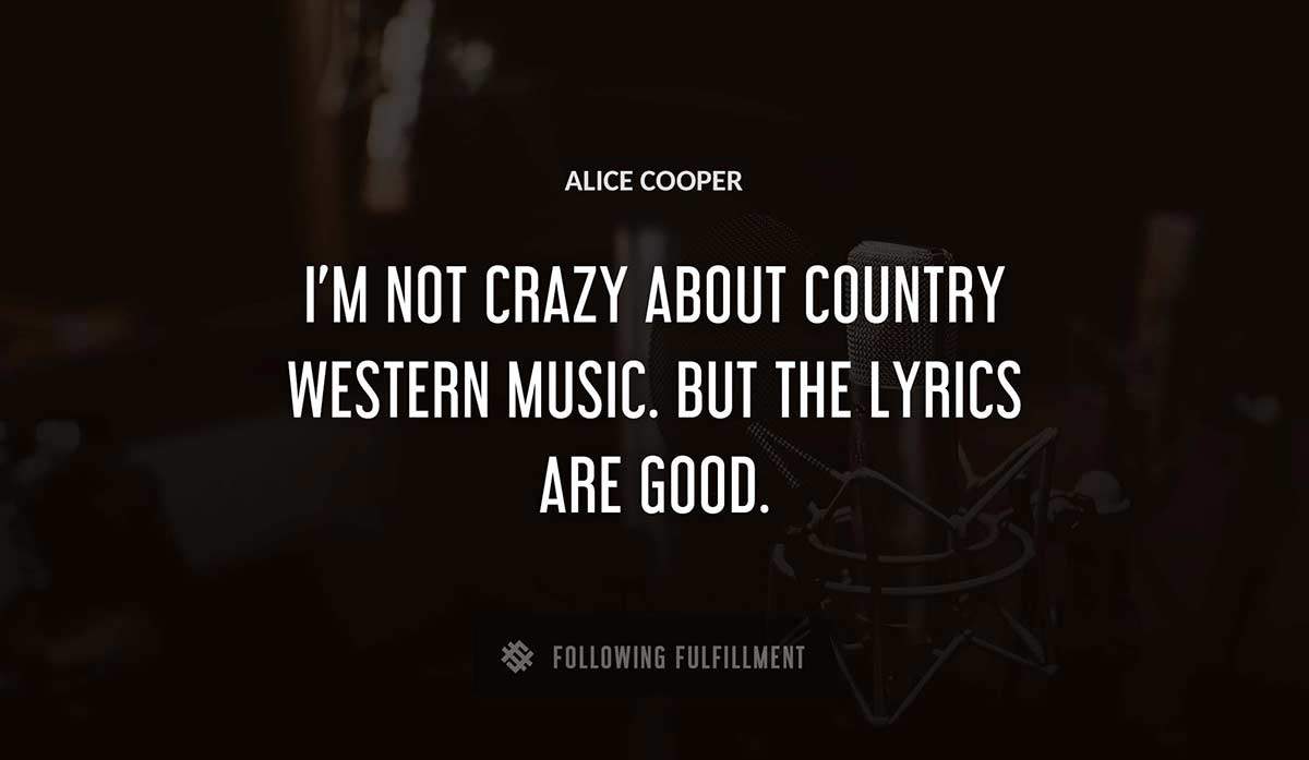 i m not crazy about country western music but the lyrics are good Alice Cooper quote